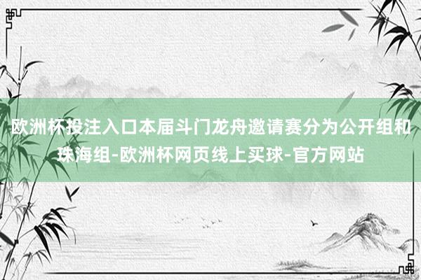 欧洲杯投注入口本届斗门龙舟邀请赛分为公开组和珠海组-欧洲杯网页线上买球-官方网站