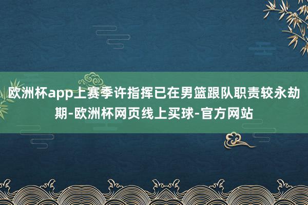 欧洲杯app上赛季许指挥已在男篮跟队职责较永劫期-欧洲杯网页线上买球-官方网站