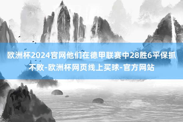 欧洲杯2024官网他们在德甲联赛中28胜6平保抓不败-欧洲杯网页线上买球-官方网站