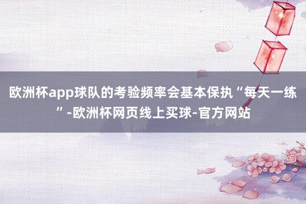 欧洲杯app球队的考验频率会基本保执“每天一练”-欧洲杯网页线上买球-官方网站