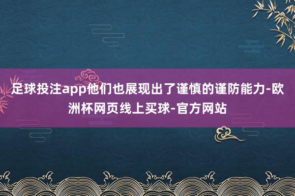 足球投注app他们也展现出了谨慎的谨防能力-欧洲杯网页线上买球-官方网站