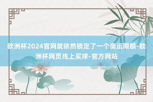 欧洲杯2024官网就依然锁定了一个奥运限额-欧洲杯网页线上买球-官方网站