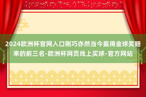 2024欧洲杯官网入口刚巧亦然当今赢得金球奖赔率的前三名-欧洲杯网页线上买球-官方网站