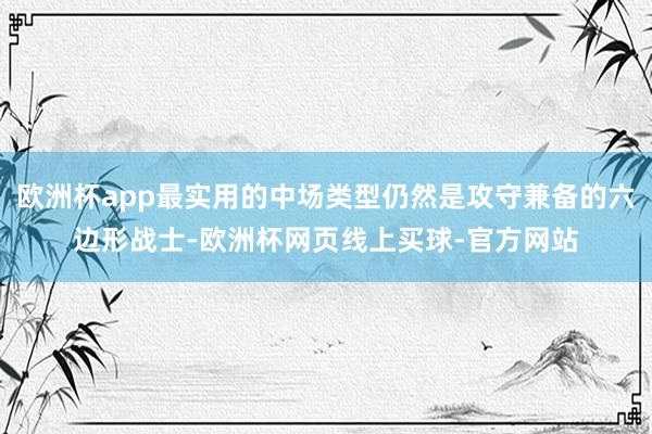 欧洲杯app最实用的中场类型仍然是攻守兼备的六边形战士-欧洲杯网页线上买球-官方网站