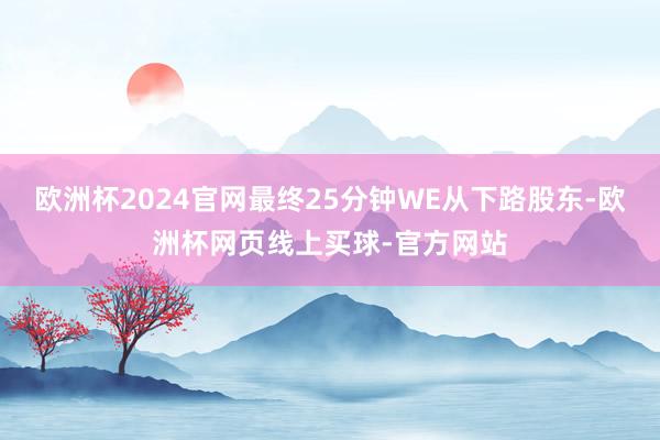 欧洲杯2024官网最终25分钟WE从下路股东-欧洲杯网页线上买球-官方网站