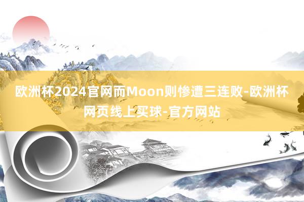 欧洲杯2024官网而Moon则惨遭三连败-欧洲杯网页线上买球-官方网站