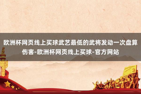 欧洲杯网页线上买球武艺最低的武将发动一次盘算伤害-欧洲杯网页线上买球-官方网站