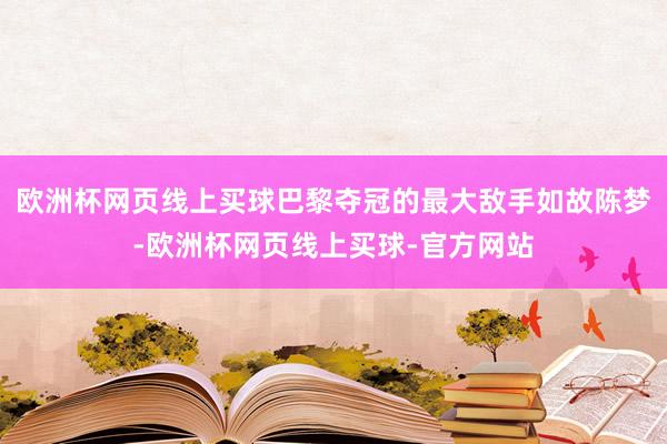 欧洲杯网页线上买球巴黎夺冠的最大敌手如故陈梦-欧洲杯网页线上买球-官方网站