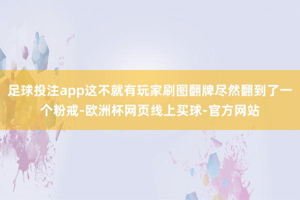 足球投注app这不就有玩家刷图翻牌尽然翻到了一个粉戒-欧洲杯网页线上买球-官方网站