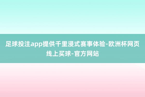 足球投注app提供千里浸式赛事体验-欧洲杯网页线上买球-官方网站