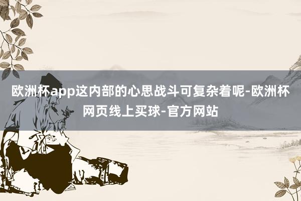 欧洲杯app这内部的心思战斗可复杂着呢-欧洲杯网页线上买球-官方网站