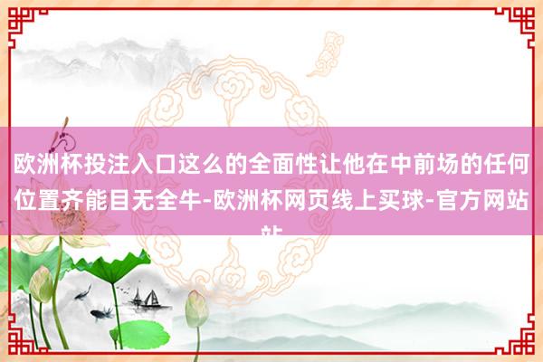 欧洲杯投注入口这么的全面性让他在中前场的任何位置齐能目无全牛-欧洲杯网页线上买球-官方网站