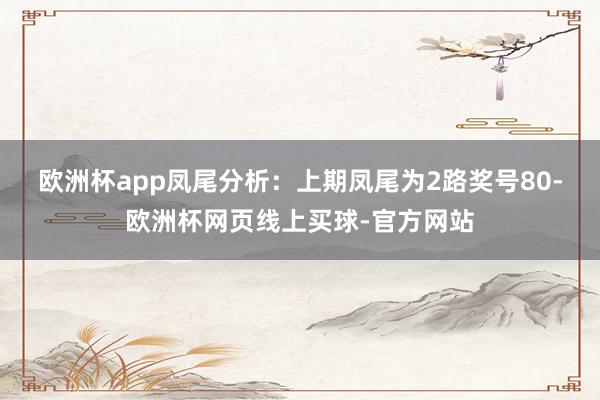 欧洲杯app　　凤尾分析：上期凤尾为2路奖号80-欧洲杯网页线上买球-官方网站