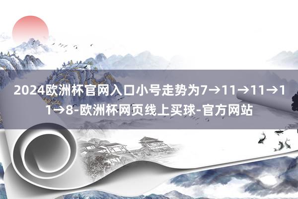 2024欧洲杯官网入口小号走势为7→11→11→11→8-欧洲杯网页线上买球-官方网站