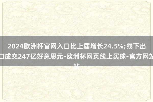 2024欧洲杯官网入口比上届增长24.5%;线下出口成交247亿好意思元-欧洲杯网页线上买球-官方网站