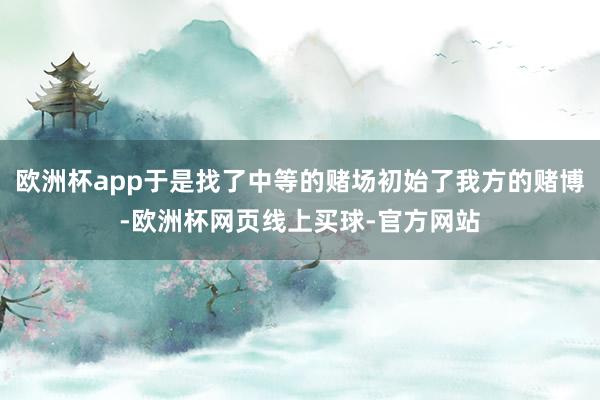 欧洲杯app于是找了中等的赌场初始了我方的赌博-欧洲杯网页线上买球-官方网站