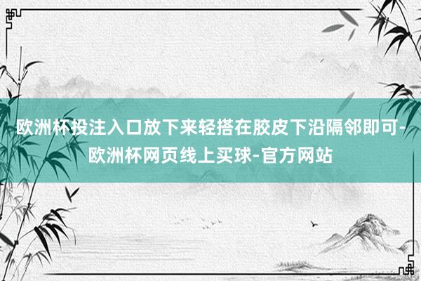 欧洲杯投注入口放下来轻搭在胶皮下沿隔邻即可-欧洲杯网页线上买球-官方网站