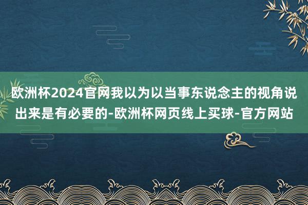 欧洲杯2024官网我以为以当事东说念主的视角说出来是有必要的-欧洲杯网页线上买球-官方网站