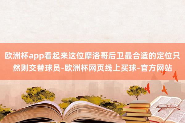 欧洲杯app看起来这位摩洛哥后卫最合适的定位只然则交替球员-欧洲杯网页线上买球-官方网站