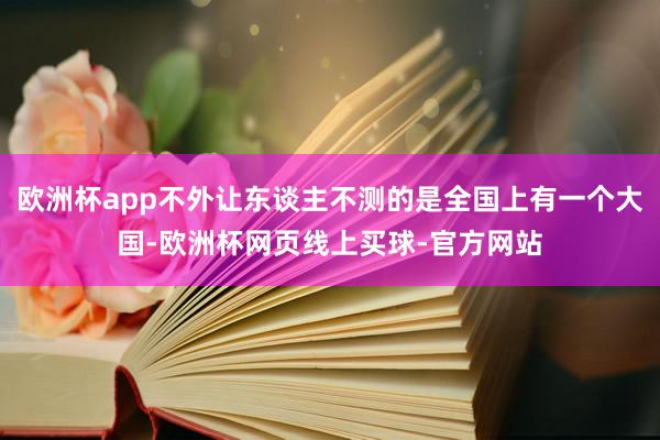 欧洲杯app不外让东谈主不测的是全国上有一个大国-欧洲杯网页线上买球-官方网站