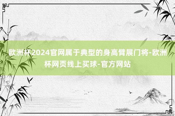 欧洲杯2024官网属于典型的身高臂展门将-欧洲杯网页线上买球-官方网站