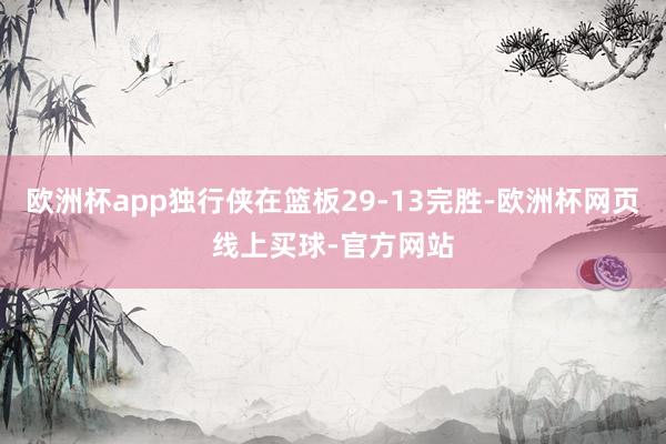 欧洲杯app独行侠在篮板29-13完胜-欧洲杯网页线上买球-官方网站