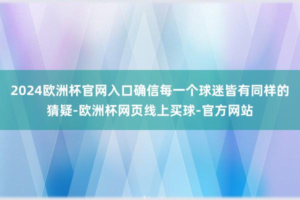 2024欧洲杯官网入口确信每一个球迷皆有同样的猜疑-欧洲杯网页线上买球-官方网站