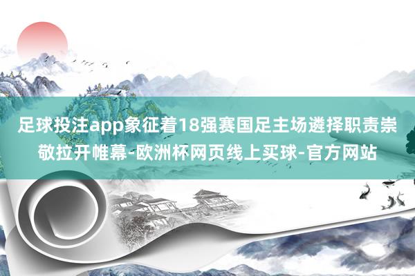 足球投注app象征着18强赛国足主场遴择职责崇敬拉开帷幕-欧洲杯网页线上买球-官方网站