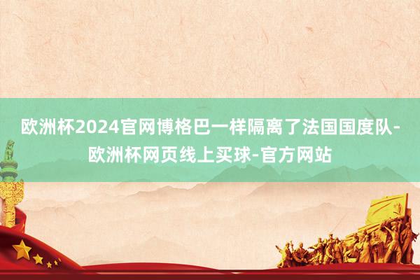 欧洲杯2024官网博格巴一样隔离了法国国度队-欧洲杯网页线上买球-官方网站