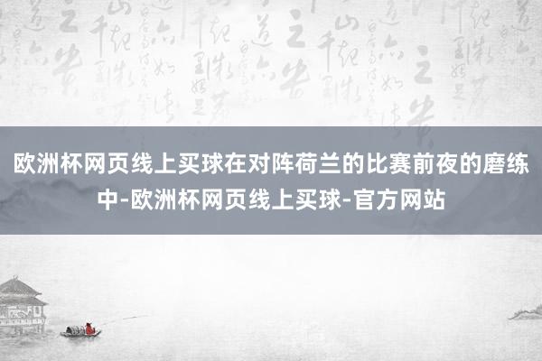 欧洲杯网页线上买球在对阵荷兰的比赛前夜的磨练中-欧洲杯网页线上买球-官方网站