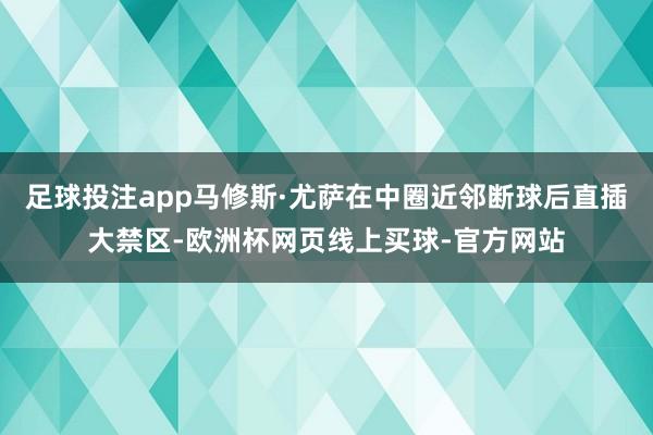 足球投注app马修斯·尤萨在中圈近邻断球后直插大禁区-欧洲杯网页线上买球-官方网站