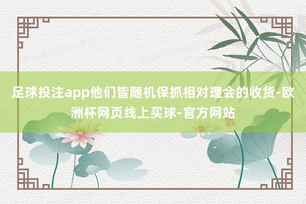 足球投注app他们皆随机保抓相对理会的收货-欧洲杯网页线上买球-官方网站