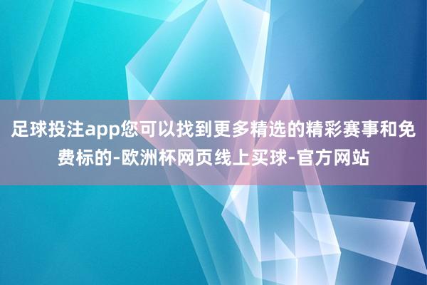 足球投注app您可以找到更多精选的精彩赛事和免费标的-欧洲杯网页线上买球-官方网站