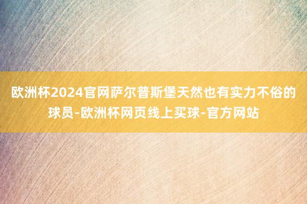 欧洲杯2024官网萨尔普斯堡天然也有实力不俗的球员-欧洲杯网页线上买球-官方网站