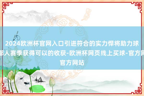 2024欧洲杯官网入口引进符合的实力悍将助力球队鄙人赛季获得可以的收获-欧洲杯网页线上买球-官方网站