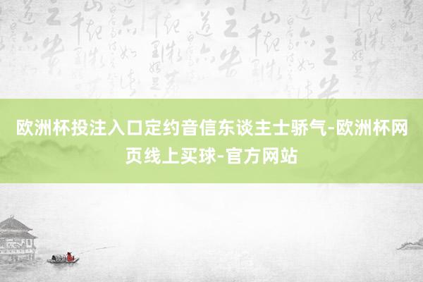 欧洲杯投注入口定约音信东谈主士骄气-欧洲杯网页线上买球-官方网站