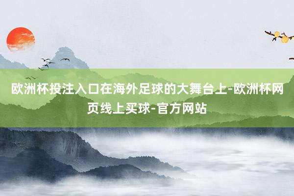 欧洲杯投注入口在海外足球的大舞台上-欧洲杯网页线上买球-官方网站