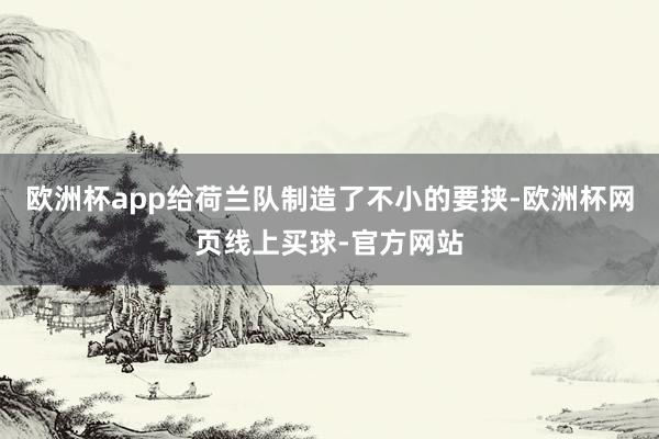 欧洲杯app给荷兰队制造了不小的要挟-欧洲杯网页线上买球-官方网站