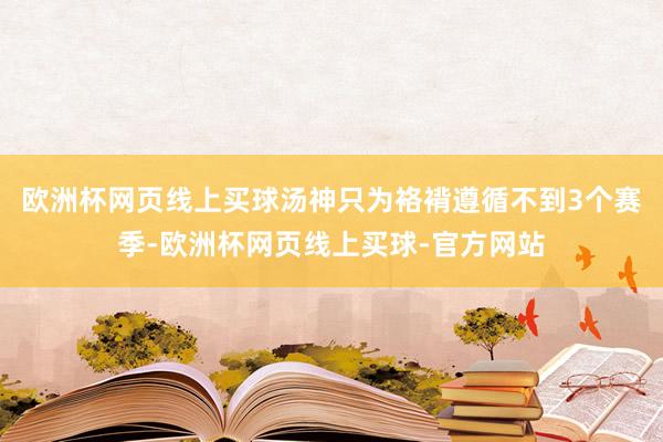 欧洲杯网页线上买球汤神只为袼褙遵循不到3个赛季-欧洲杯网页线上买球-官方网站