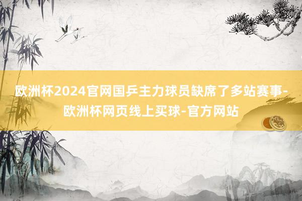 欧洲杯2024官网国乒主力球员缺席了多站赛事-欧洲杯网页线上买球-官方网站