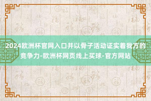 2024欧洲杯官网入口并以骨子活动证实着我方的竞争力-欧洲杯网页线上买球-官方网站