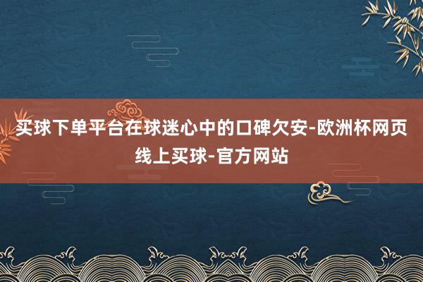 买球下单平台在球迷心中的口碑欠安-欧洲杯网页线上买球-官方网站