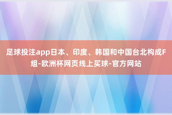 足球投注app日本、印度、韩国和中国台北构成F组-欧洲杯网页线上买球-官方网站