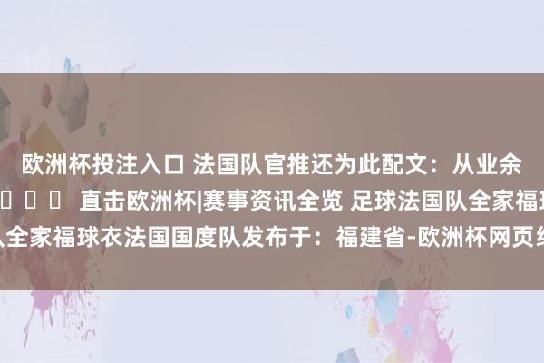 欧洲杯投注入口 法国队官推还为此配文：从业余足球到法国国度队...💙 直击欧洲杯|赛事资讯全览 足球法国队全家福球衣法国国度队发布于：福建省-欧洲杯网页线上买球-官方网站