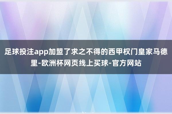 足球投注app加盟了求之不得的西甲权门皇家马德里-欧洲杯网页线上买球-官方网站