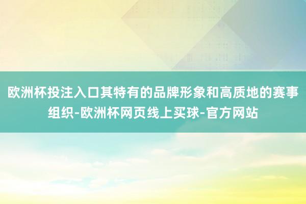 欧洲杯投注入口其特有的品牌形象和高质地的赛事组织-欧洲杯网页线上买球-官方网站