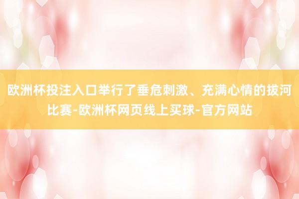 欧洲杯投注入口举行了垂危刺激、充满心情的拔河比赛-欧洲杯网页线上买球-官方网站