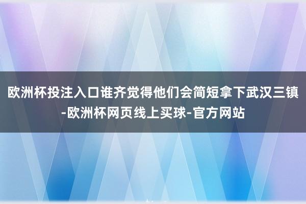 欧洲杯投注入口谁齐觉得他们会简短拿下武汉三镇-欧洲杯网页线上买球-官方网站