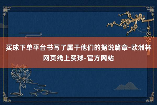 买球下单平台书写了属于他们的据说篇章-欧洲杯网页线上买球-官方网站