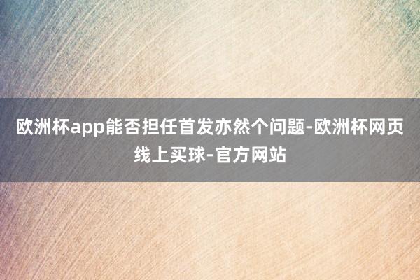 欧洲杯app能否担任首发亦然个问题-欧洲杯网页线上买球-官方网站